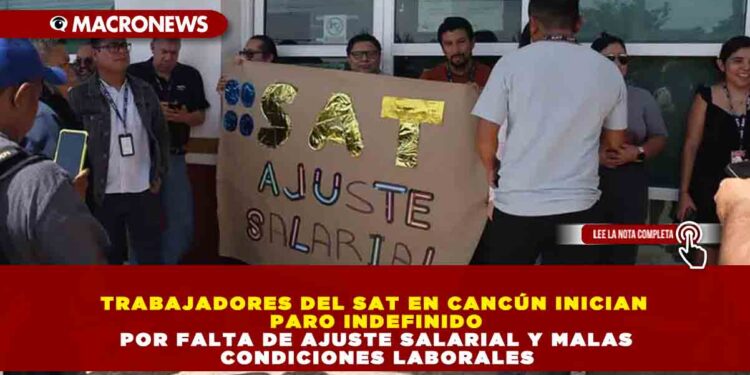 TRABAJADORES DEL SAT EN CANCÚN INICIAN PARO INDEFINIDO POR FALTA DE AJUSTE SALARIAL Y MALAS CONDICIONES LABORALES