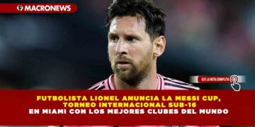 LIONEL MESSI ANUNCIA LA MESSI CUP, TORNEO INTERNACIONAL SUB-16 EN MIAMI CON LOS MEJORES CLUBES DEL MUNDO