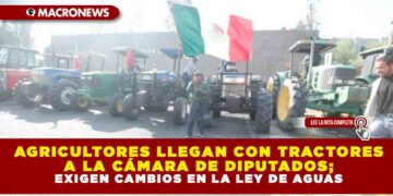 AGRICULTORES LLEGAN CON TRACTORES A LA CÁMARA DE DIPUTADOS; EXIGEN CAMBIOS EN LA LEY DE AGUAS
