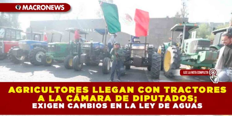 AGRICULTORES LLEGAN CON TRACTORES A LA CÁMARA DE DIPUTADOS; EXIGEN CAMBIOS EN LA LEY DE AGUAS