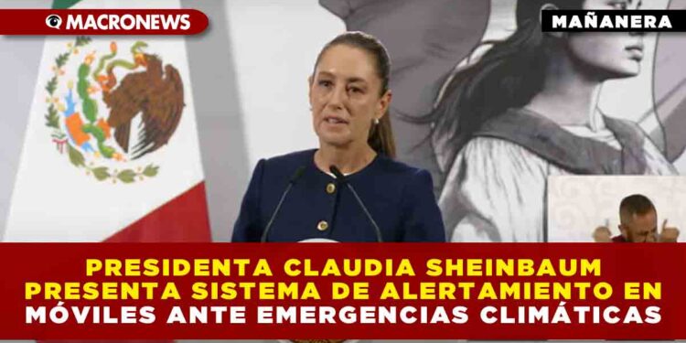 PRESIDENTA CLAUDIA SHEINBAUM PRESENTA SISTEMA DE ALERTAMIENTO EN MÓVILES ANTE EMERGENCIAS CLIMÁTICAS