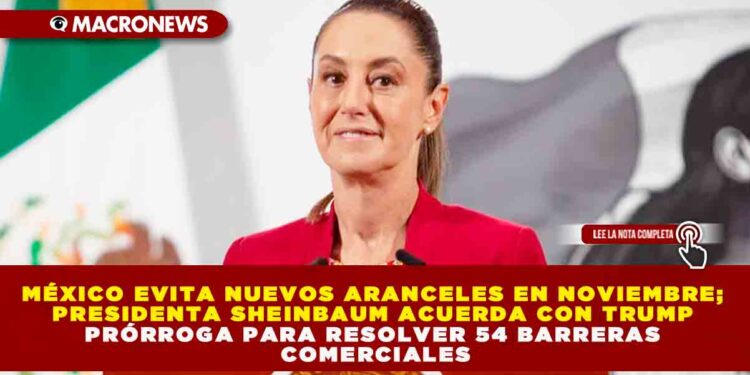 MÉXICO EVITA NUEVOS ARANCELES EN NOVIEMBRE; PRESIDENTA SHEINBAUM ACUERDA CON TRUMP PRÓRROGA PARA RESOLVER 54 BARRERAS COMERCIALES