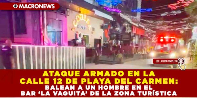 ATAQUE ARMADO EN LA CALLE 12 DE PLAYA DEL CARMEN: BALEAN A UN HOMBRE EN EL BAR ‘LA VAQUITA’ DE LA ZONA TURÍSTICA