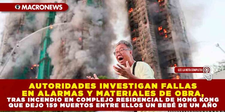 AUTORIDADES INVESTIGAN FALLAS EN ALARMAS Y MATERIALES DE OBRA, TRAS INCENDIO EN COMPLEJO RESIDENCIAL DE HONG KONG QUE DEJO 159 MUERTOS ENTRE ELLOS UN BEBÉ DE UN AÑO