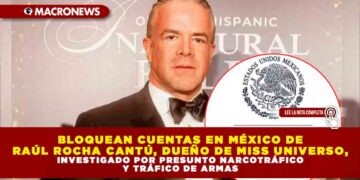 BLOQUEAN CUENTAS EN MÉXICO DE RAÚL ROCHA CANTÚ, DUEÑO DE MISS UNIVERSO, INVESTIGADO POR PRESUNTO NARCOTRÁFICO Y TRÁFICO DE ARMAS