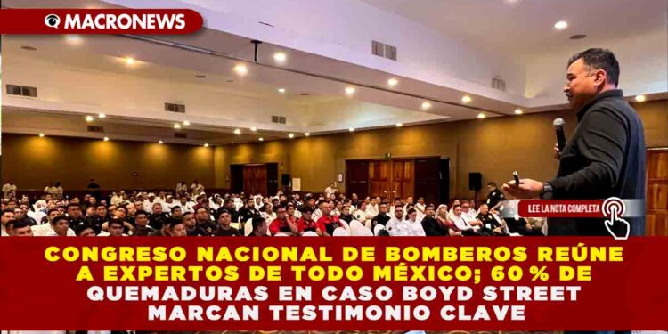 CONGRESO NACIONAL DE BOMBEROS REÚNE A EXPERTOS DE TODO MÉXICO; 60 % DE QUEMADURAS EN CASO BOYD STREET MARCAN TESTIMONIO CLAVE
