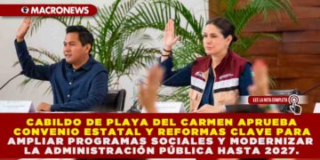 CABILDO DE PLAYA DEL CARMEN APRUEBA CONVENIO ESTATAL Y REFORMAS CLAVE PARA AMPLIAR PROGRAMAS SOCIALES Y MODERNIZAR LA ADMINISTRACIÓN PÚBLICA HASTA 2027.