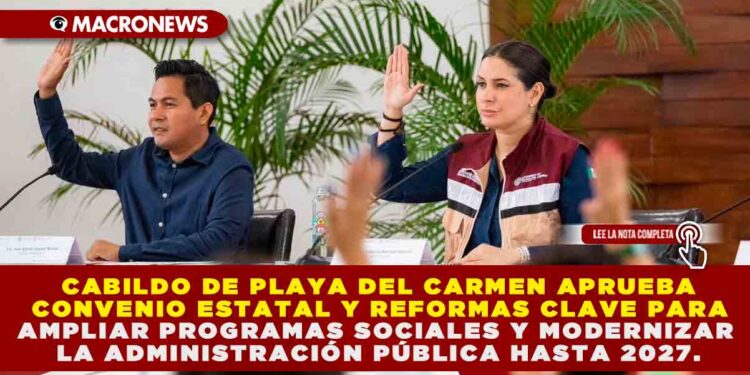 CABILDO DE PLAYA DEL CARMEN APRUEBA CONVENIO ESTATAL Y REFORMAS CLAVE PARA AMPLIAR PROGRAMAS SOCIALES Y MODERNIZAR LA ADMINISTRACIÓN PÚBLICA HASTA 2027.