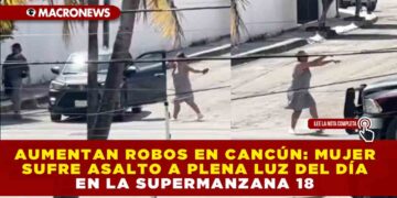 AUMENTAN ROBOS EN CANCÚN: MUJER ES VICTIMA DE ASALTO A PLENA LUZ DEL DÍA EN LA SUPERMANZANA 18