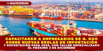 CAPACITARÁN A EMPRESARIOS DE QUINTANA ROO SOBRE NUEVAS REGLAS DE IMPORTACIÓN Y EXPORTACIÓN PARA 2026, CON TALLER ESPECIALIZADO EL PRÓXIMO 3 DE DICIEMBRE