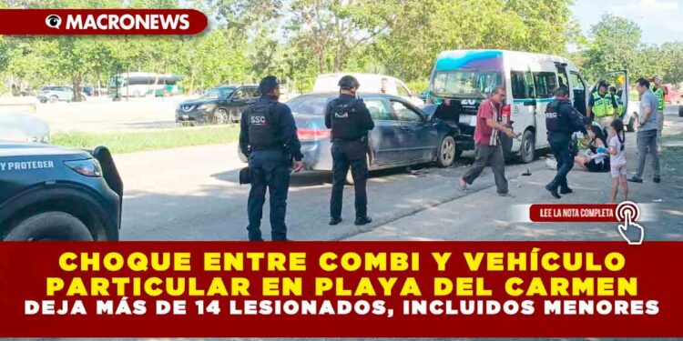 CHOQUE ENTRE COMBI Y VEHÍCULO PARTICULAR EN PLAYA DEL CARMEN DEJA MÁS DE 14 LESIONADOS, INCLUIDOS MENORES