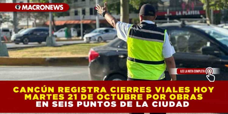 CANCÚN REGISTRA CIERRES VIALES HOY MARTES 21 DE OCTUBRE POR OBRAS EN SEIS PUNTOS DE LA CIUDAD