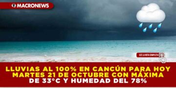 LLUVIAS AL 100% EN CANCÚN HOY MARTES 21 DE OCTUBRE CON MÁXIMA DE 33°C Y HUMEDAD DEL 78%
