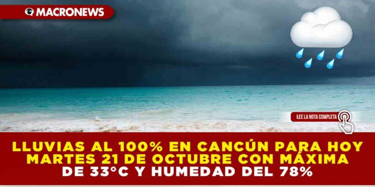 LLUVIAS AL 100% EN CANCÚN HOY MARTES 21 DE OCTUBRE CON MÁXIMA DE 33°C Y HUMEDAD DEL 78%