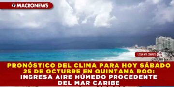 PRONÓSTICO DEL CLIMA PARA HOY SÁBADO 25 DE OCTUBRE EN QUINTANA ROO: INGRESA AIRE HÚMEDO PROCEDENTE DEL MAR CARIBE