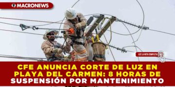 CFE ANUNCIA CORTE DE LUZ EN PLAYA DEL CARMEN Y TULUM: 8 HORAS DE SUSPENSIÓN POR MANTENIMIENTO