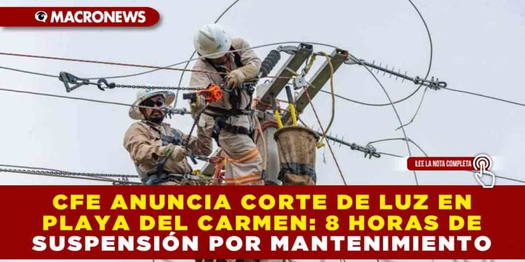 CFE ANUNCIA CORTE DE LUZ EN PLAYA DEL CARMEN Y TULUM: 8 HORAS DE SUSPENSIÓN POR MANTENIMIENTO