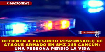 DETIENEN A PRESUNTO RESPONSABLE DE ATAQUE ARMADO EN SMZ 249 DE CANCÚN; UNA PERSONA PERDIÓ LA VIDA