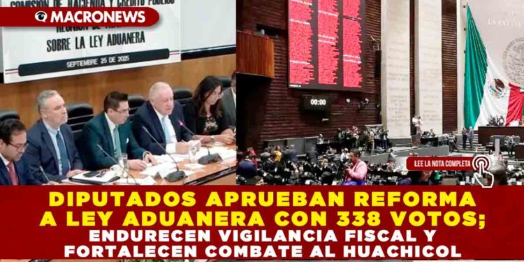 DIPUTADOS APRUEBAN REFORMA A LEY ADUANERA CON 338 VOTOS; ENDURECEN VIGILANCIA FISCAL Y FORTALECEN COMBATE AL HUACHICOL