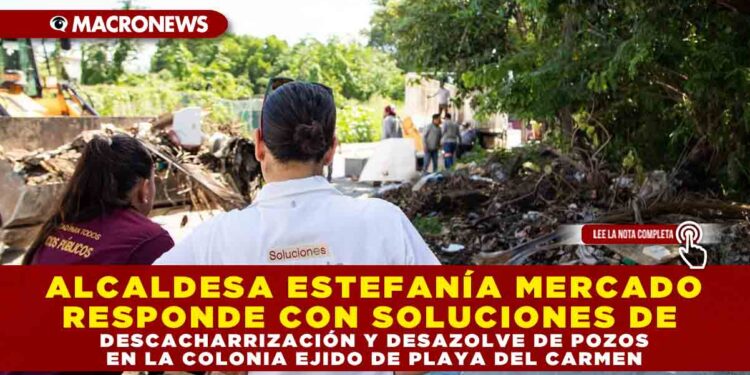 ALCALDESA ESTEFANÍA MERCADO RESPONDE CON SOLUCIONES DE DESCACHARRIZACIÓN Y DESAZOLVE DE POZOS EN LA COLONIA EJIDO DE PLAYA DEL CARMEN