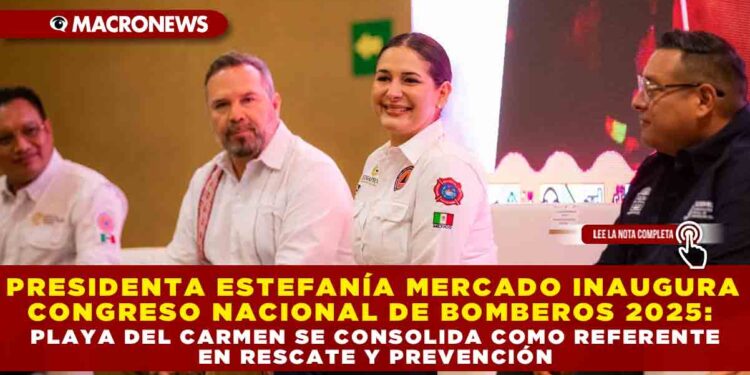 PRESIDENTA ESTEFANÍA MERCADO INAUGURA CONGRESO NACIONAL DE BOMBEROS 2025: PLAYA DEL CARMEN SE CONSOLIDA COMO REFERENTE EN RESCATE Y PREVENCIÓN