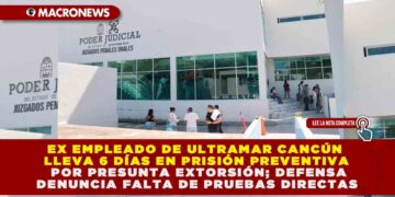 EX EMPLEADO DE ULTRAMAR CANCÚN LLEVA 6 DÍAS EN PRISIÓN PREVENTIVA POR PRESUNTA EXTORSIÓN; DEFENSA DENUNCIA FALTA DE PRUEBAS DIRECTAS