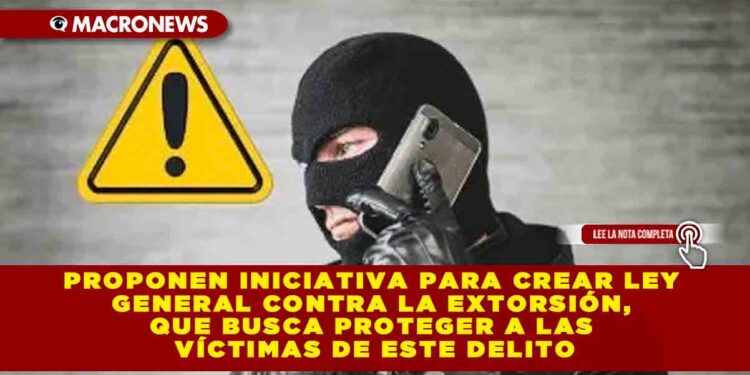 PROPONEN INICIATIVA PARA CREAR LEY GENERAL CONTRA LA EXTORSIÓN, QUE BUSCA PROTEGER A LAS VÍCTIMAS DE ESTE DELITO