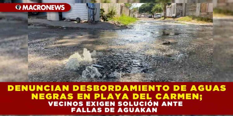 DENUNCIAN DESBORDAMIENTO DE AGUAS NEGRAS EN PLAYA DEL CARMEN; VECINOS EXIGEN SOLUCIÓN ANTE FALLAS DE AGUAKAN
