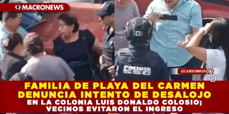 FAMILIA DE PLAYA DEL CARMEN DENUNCIA INTENTO DE DESALOJO EN LA COLONIA LUIS DONALDO COLOSIO; VECINOS EVITARON EL INGRESO