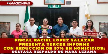 FISCAL RACIEL LOPEZ SALAZAR PRESENTA TERCER INFORME CON REDUCCION DE 57% EN HOMICIDIOS; DESTACA RESPALDO DE MARA LEZAMA Y AVANCES EN JUSTICIA, SEGURIDAD Y ATENCION A VICTIMAS