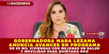 GOBERNADORA MARA LEZAMA ANUNCIA AVANCES EN PROGRAMA DE 65 MIL VIVIENDAS CON MEJORAS EN SALUD Y MOVILIDAD PARA QUINTANA ROO