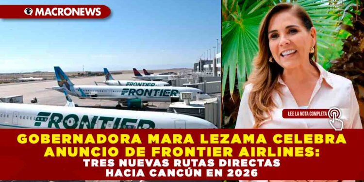 GOBERNADORA MARA LEZAMA CELEBRA ANUNCIO DE FRONTIER AIRLINES: TRES NUEVAS RUTAS DIRECTAS HACIA CANCÚN EN 2026