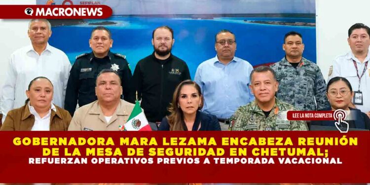 GOBERNADORA MARA LEZAMA ENCABEZA REUNIÓN DE LA MESA DE SEGURIDAD EN CHETUMAL; REFUERZAN OPERATIVOS PREVIOS A TEMPORADA VACACIONAL