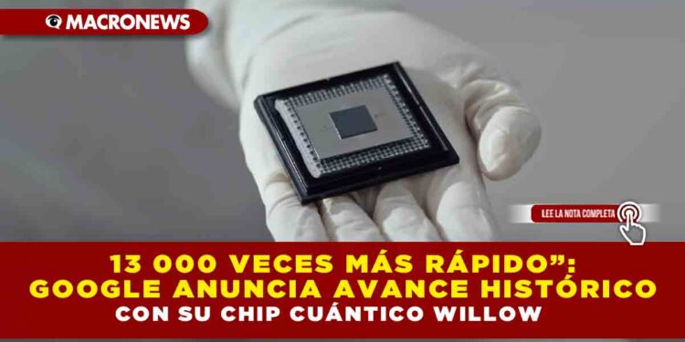13 000 VECES MÁS RÁPIDO”: GOOGLE ANUNCIA AVANCE HISTÓRICO CON SU CHIP CUÁNTICO WILLOW