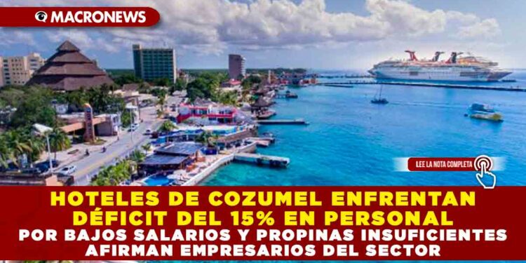 HOTELES DE COZUMEL ENFRENTAN DÉFICIT DEL 15% EN PERSONAL POR BAJOS SALARIOS Y PROPINAS INSUFICIENTES AFIRMAN EMPRESARIOS DEL SECTOR