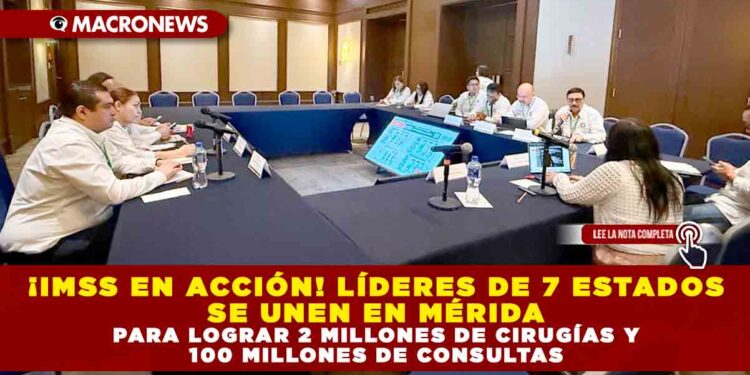 ¡IMSS EN ACCIÓN! LÍDERES DE 7 ESTADOS SE UNEN EN MÉRIDA PARA LOGRAR 2 MILLONES DE CIRUGÍAS Y 100 MILLONES DE CONSULTAS.