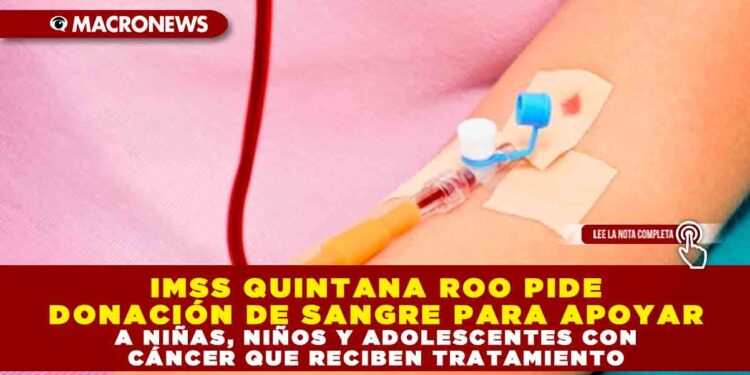 IMSS QUINTANA ROO PIDE DONACIÓN DE SANGRE PARA APOYAR A NIÑAS, NIÑOS Y ADOLESCENTES CON CÁNCER QUE RECIBEN TRATAMIENTO
