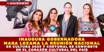INAUGURA GOBERNADORA MARA LEZAMA LA REUNIÓN NACIONAL DE CULTURA 2025 Y CHETUMAL SE CONVIERTE EN EL CORAZÓN CULTURAL DEL PAÍS