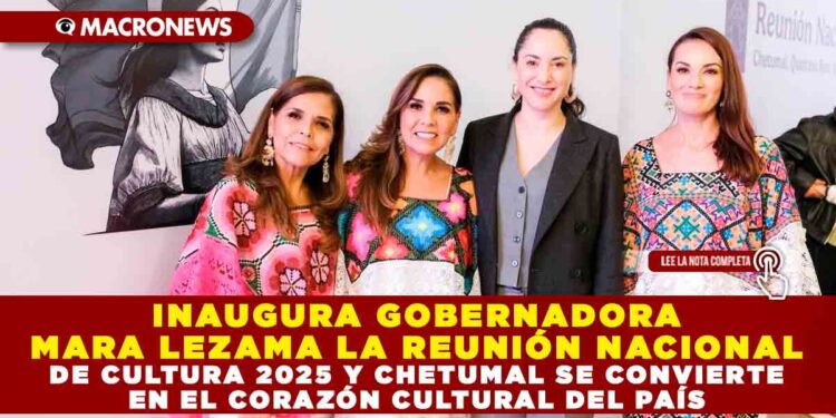 INAUGURA GOBERNADORA MARA LEZAMA LA REUNIÓN NACIONAL DE CULTURA 2025 Y CHETUMAL SE CONVIERTE EN EL CORAZÓN CULTURAL DEL PAÍS