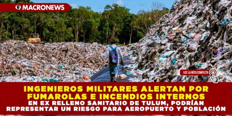 INGENIEROS MILITARES ALERTAN POR FUMAROLAS E INCENDIOS INTERNOS EN EX RELLENO SANITARIO DE TULUM, PODRÍAN REPRESENTAR UN RIESGO PARA AEROPUERTO Y POBLACIÓN