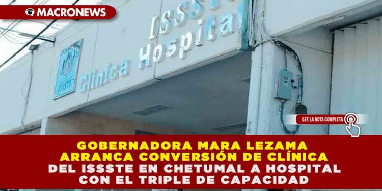 GOBERNADORA MARA LEZAMA ARRANCA CONVERSIÓN DE CLÍNICA DEL ISSSTE EN CHETUMAL A HOSPITAL CON EL TRIPLE DE CAPACIDAD