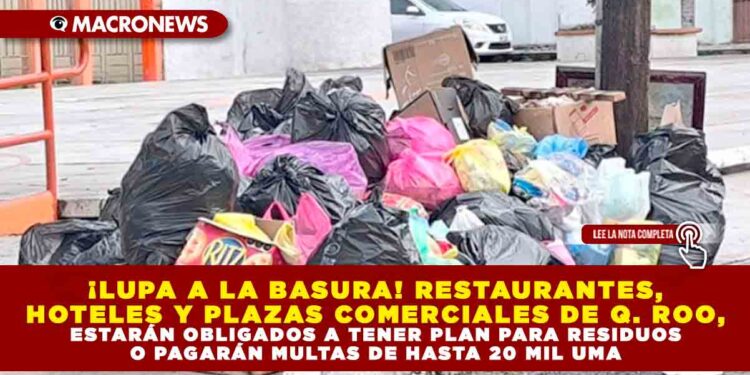 ¡LUPA A LA BASURA! RESTAURANTES, HOTELES Y PLAZAS COMERCIALES DE Q. ROO, ESTARÁN OBLIGADOS A TENER PLAN PARA RESIDUOS O PAGARÁN MULTAS DE HASTA 20 MIL UMA