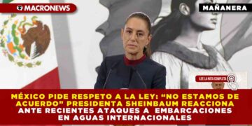 MÉXICO RECLAMA RESPETO A LA LEY: “NO ESTAMOS DE ACUERDO” PRESIDENTA SHEINBAUM REACCIONA ANTE RECIENTES ATAQUES A EMBARCACIONES EN AGUAS INTERNACIONALES