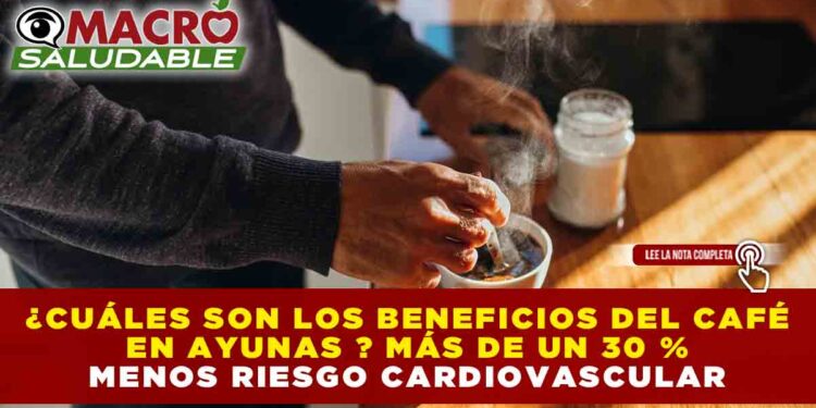 ¿CUÁLES SON LOS BENEFICIOS DEL CAFÉ EN AYUNAS? MÁS DE UN 30 % MENOS RIESGO CARDIOVASCULAR
