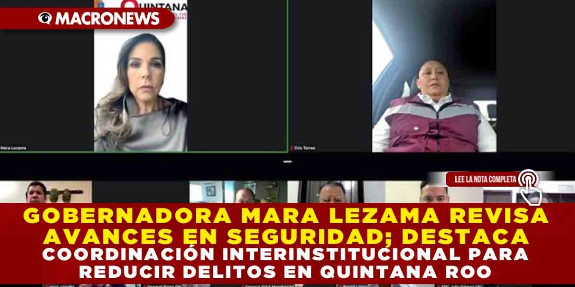 GOBERNADORA MARA LEZAMA REVISA AVANCES EN SEGURIDAD; DESTACA COORDINACIÓN INTERINSTITUCIONAL PARA REDUCIR DELITOS EN QUINTANA ROO