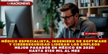 MÉDICO ESPECIALISTA, INGENIERO DE SOFTWARE Y CIBERSEGURIDAD LIDERAN LOS EMPLEOS MEJOR PAGADOS EN MÉXICO EN 2025: HASTA $150 MIL AL MES