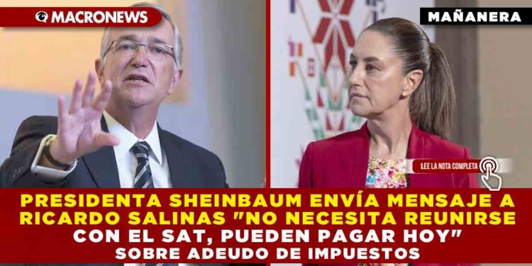 PRESIDENTA SHEINBAUM ENVÍA MENSAJE A RICARDO SALINAS «NO NECESITA REUNIRSE CON EL SAT, PUEDE PAGAR HOY»: SOBRE ADEUDO DE IMPUESTOS