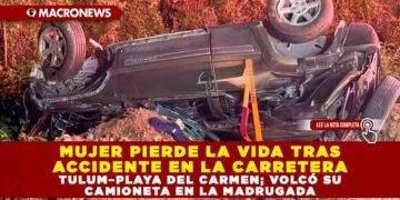 MUJER PIERDE LA VIDA TRAS ACCIDENTE EN LA CARRETERA TULUM–PLAYA DEL CARMEN; VOLCÓ SU CAMIONETA EN LA MADRUGADA