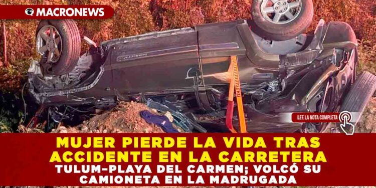 MUJER PIERDE LA VIDA TRAS ACCIDENTE EN LA CARRETERA TULUM–PLAYA DEL CARMEN; VOLCÓ SU CAMIONETA EN LA MADRUGADA