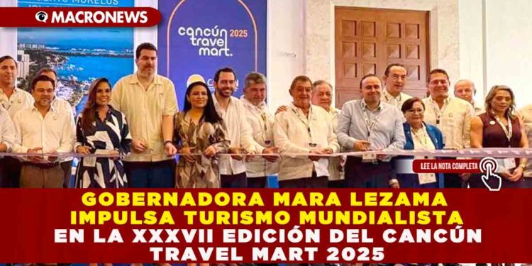 GOBERNADORA MARA LEZAMA IMPULSA TURISMO MUNDIALISTA EN LA XXXVII EDICIÓN DEL CANCÚN TRAVEL MART 2025